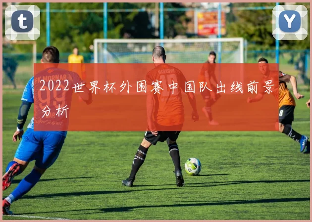 2022世界杯外围赛中国队出线前景分析